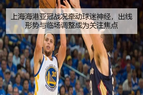 上海海港亚冠战况牵动球迷神经，出线形势与临场调整成为关注焦点 | kaiyun