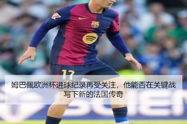 姆巴佩欧洲杯进球纪录再受关注，他能否在关键战写下新的法国传奇