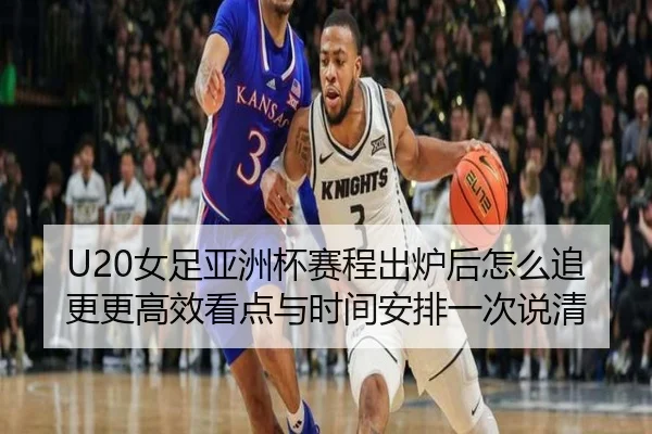 U20女足亚洲杯赛程出炉后怎么追更更高效看点与时间安排一次说清 - kaiyun